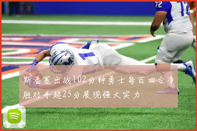 斯潘塞出战102分钟勇士每百回合净胜对手超25分展现强大实力