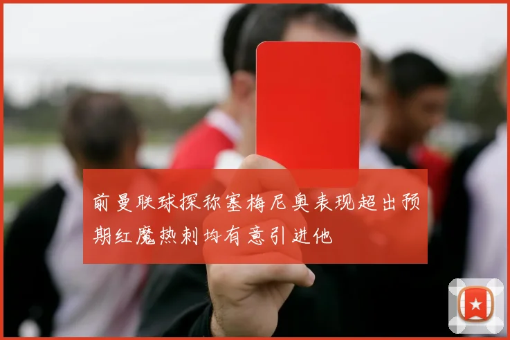 前曼联球探称塞梅尼奥表现超出预期红魔热刺均有意引进他