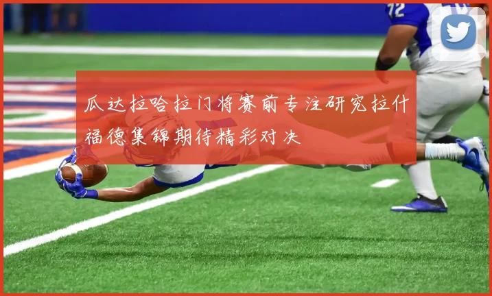 瓜达拉哈拉门将赛前专注研究拉什福德集锦期待精彩对决