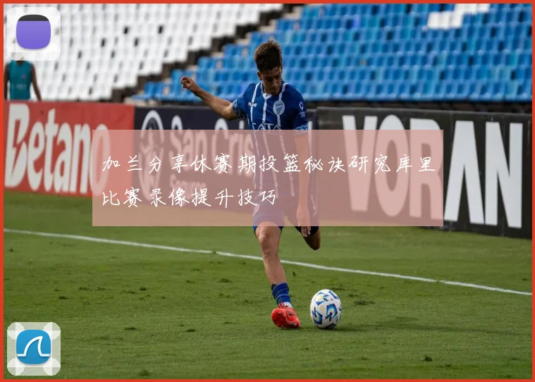 加兰分享休赛期投篮秘诀研究库里比赛录像提升技巧