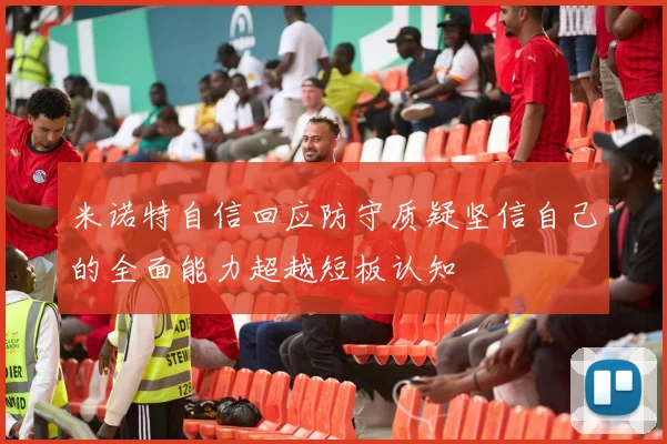 米诺特自信回应防守质疑坚信自己的全面能力超越短板认知