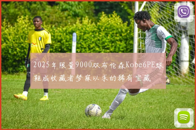 2025年限量9000双布伦森Kobe6PE球鞋成收藏者梦寐以求的稀有宝藏