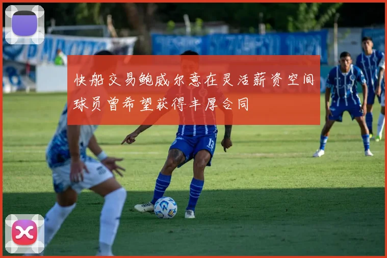 快船交易鲍威尔意在灵活薪资空间球员曾希望获得丰厚合同