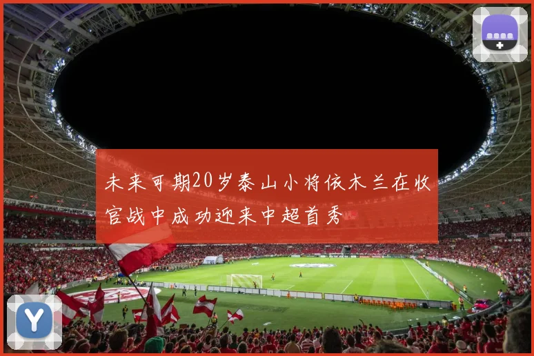 未来可期20岁泰山小将依木兰在收官战中成功迎来中超首秀