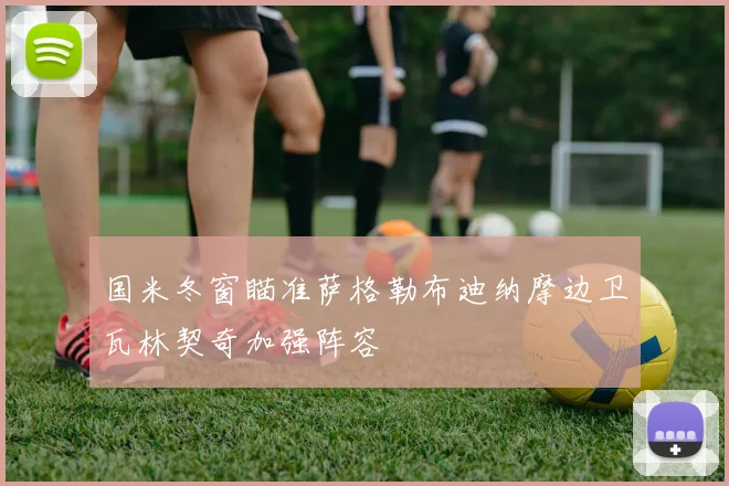 国米冬窗瞄准萨格勒布迪纳摩边卫瓦林契奇加强阵容