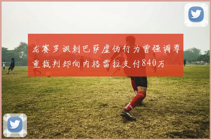龙赛罗讽刺巴萨虚伪行为曾强调尊重裁判却向内格雷拉支付840万