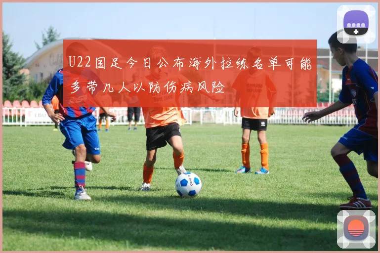 U22国足今日公布海外拉练名单可能多带几人以防伤病风险