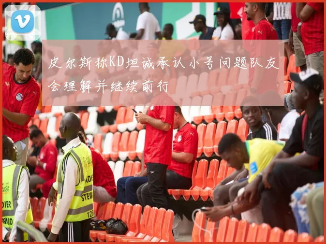 皮尔斯称KD坦诚承认小号问题队友会理解并继续前行