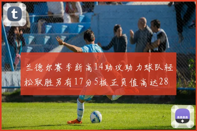 兰德尔赛季新高14助攻助力球队轻松取胜另有17分5板正负值高达28