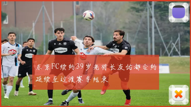 东京FC续约39岁老将长友佑都合约延续至过渡赛季结束