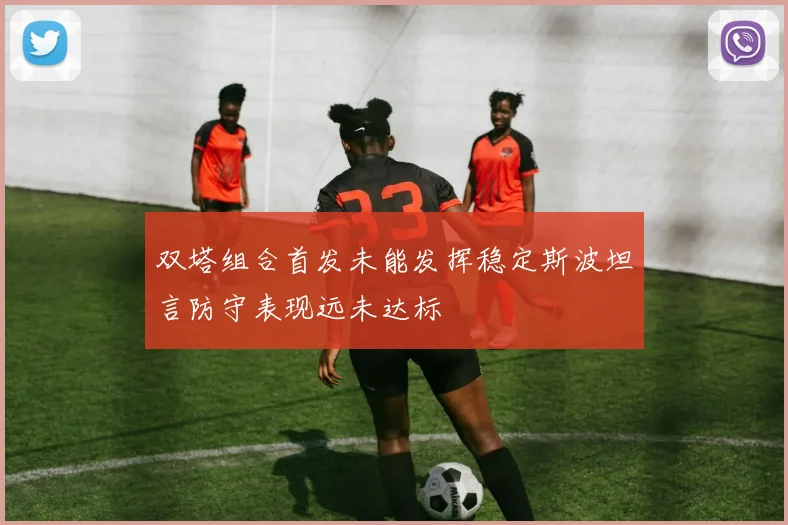 双塔组合首发未能发挥稳定斯波坦言防守表现远未达标