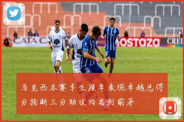 马克西本赛季生涯年表现卓越总得分抢断三分助攻均名列前茅
