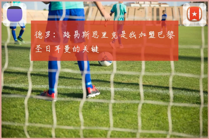 德罗：路易斯恩里克是我加盟巴黎圣日耳曼的关键