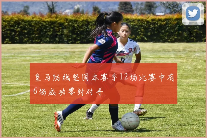 皇马防线坚固本赛季12场比赛中有6场成功零封对手