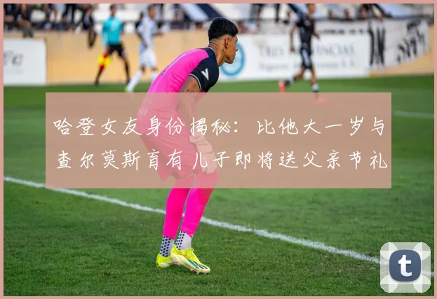 哈登女友身份揭秘：比他大一岁与查尔莫斯育有儿子即将送父亲节礼物