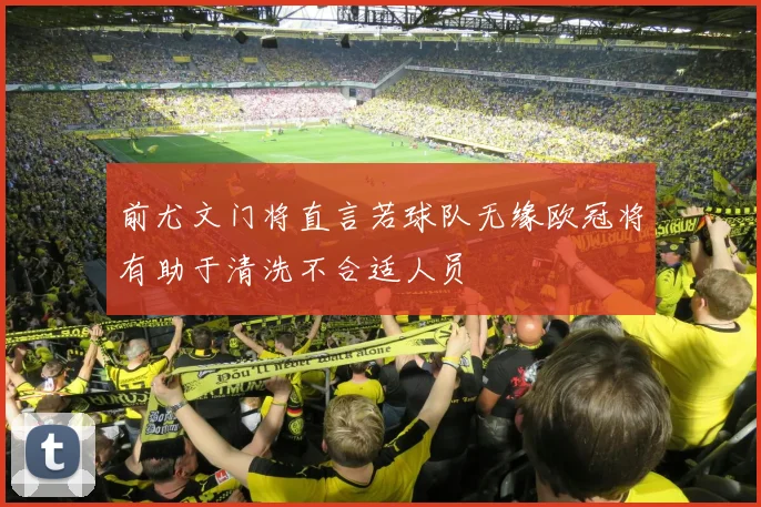 前尤文门将直言若球队无缘欧冠将有助于清洗不合适人员