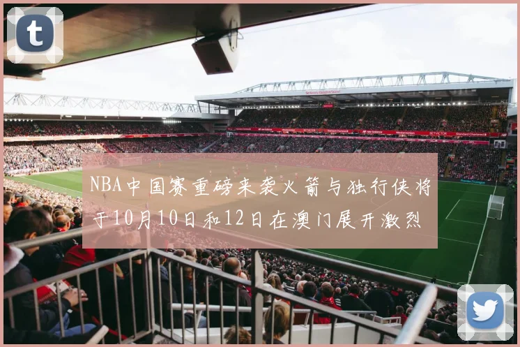 NBA中国赛重磅来袭火箭与独行侠将于10月10日和12日在澳门展开激烈对决