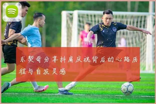 东契奇分享抖肩庆祝背后的心路历程与自发灵感
