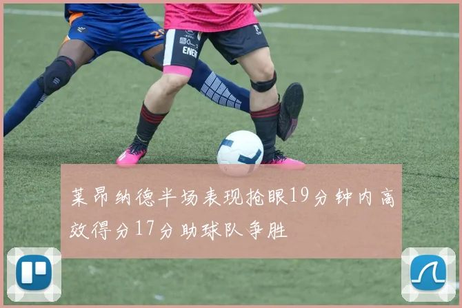 莱昂纳德半场表现抢眼19分钟内高效得分17分助球队争胜