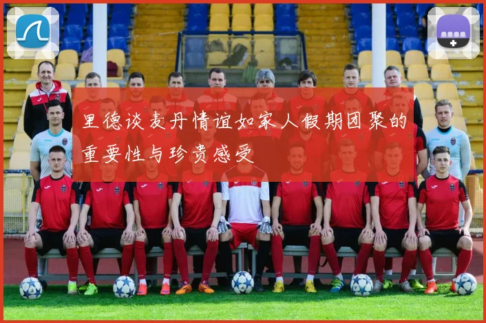 里德谈麦丹情谊如家人假期团聚的重要性与珍贵感受