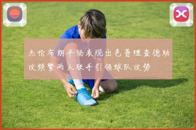 杰伦布朗半场表现出色普理查德助攻频繁两人联手引领球队攻势