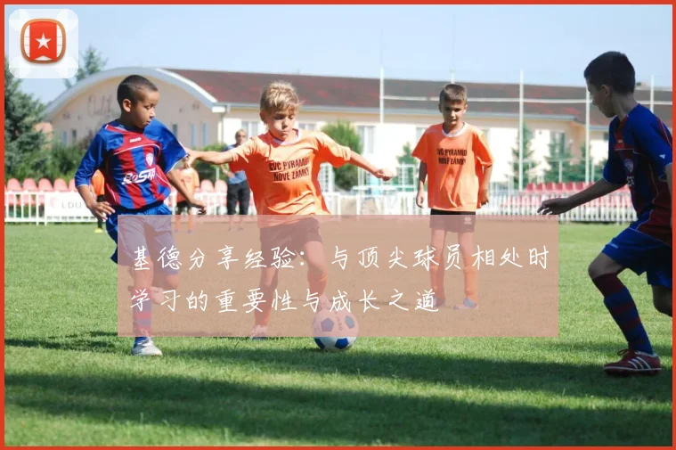 基德分享经验：与顶尖球员相处时学习的重要性与成长之道