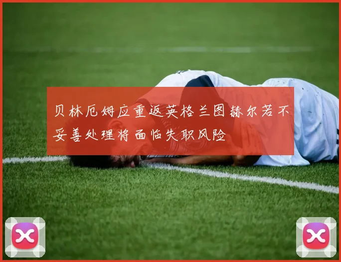 贝林厄姆应重返英格兰图赫尔若不妥善处理将面临失职风险