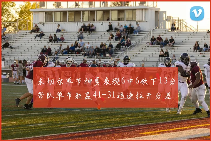 米切尔单节神勇表现6中6砍下13分带队单节狂轰41-31迅速拉开分差