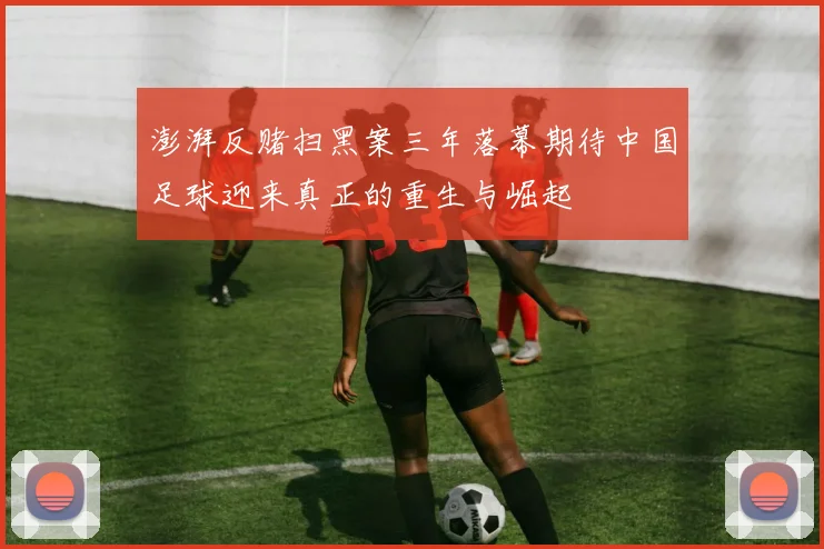 澎湃反赌扫黑案三年落幕期待中国足球迎来真正的重生与崛起