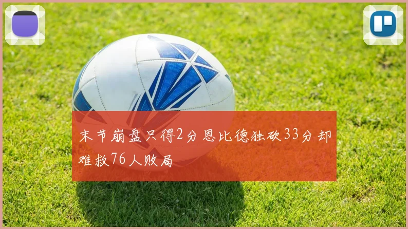 末节崩盘只得2分恩比德独砍33分却难救76人败局